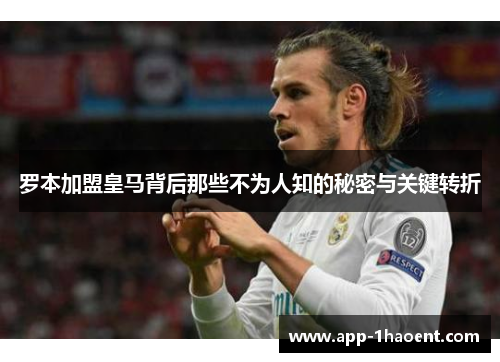 罗本加盟皇马背后那些不为人知的秘密与关键转折