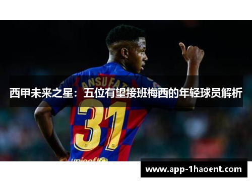 西甲未来之星：五位有望接班梅西的年轻球员解析