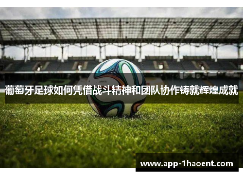 葡萄牙足球如何凭借战斗精神和团队协作铸就辉煌成就