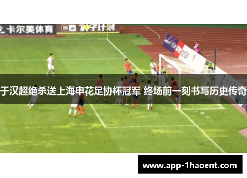 于汉超绝杀送上海申花足协杯冠军 终场前一刻书写历史传奇
